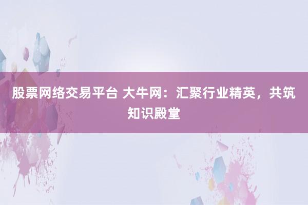 股票网络交易平台 大牛网：汇聚行业精英，共筑知识殿堂