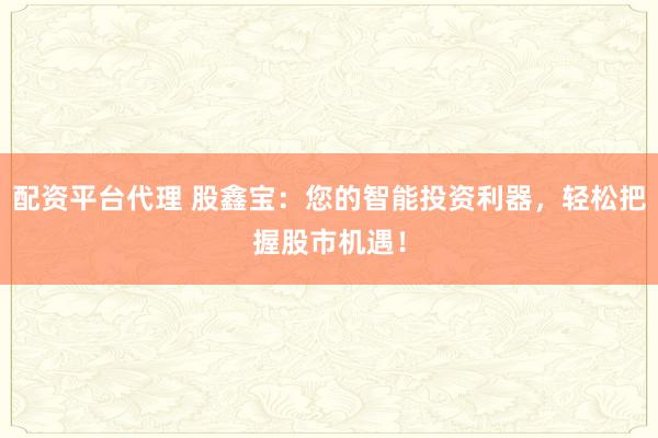 配资平台代理 股鑫宝：您的智能投资利器，轻松把握股市机遇！