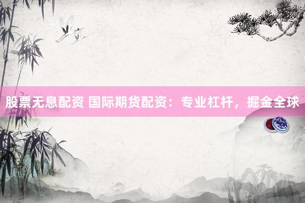 股票无息配资 国际期货配资：专业杠杆，掘金全球