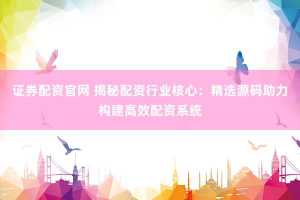 证券配资官网 揭秘配资行业核心：精选源码助力构建高效配资系统