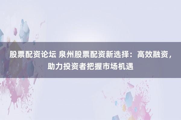 股票配资论坛 泉州股票配资新选择：高效融资，助力投资者把握市场机遇