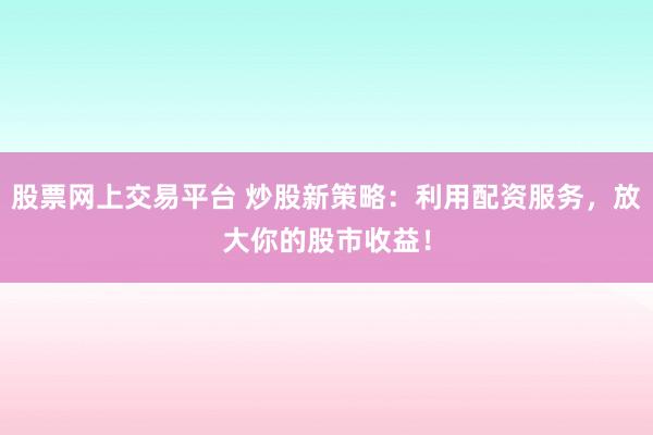 股票网上交易平台 炒股新策略：利用配资服务，放大你的股市收益！
