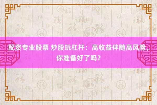 配资专业股票 炒股玩杠杆：高收益伴随高风险，你准备好了吗？