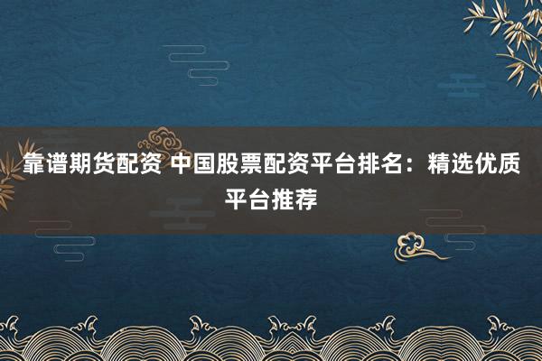 靠谱期货配资 中国股票配资平台排名：精选优质平台推荐