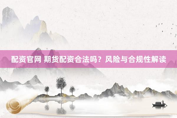 配资官网 期货配资合法吗？风险与合规性解读