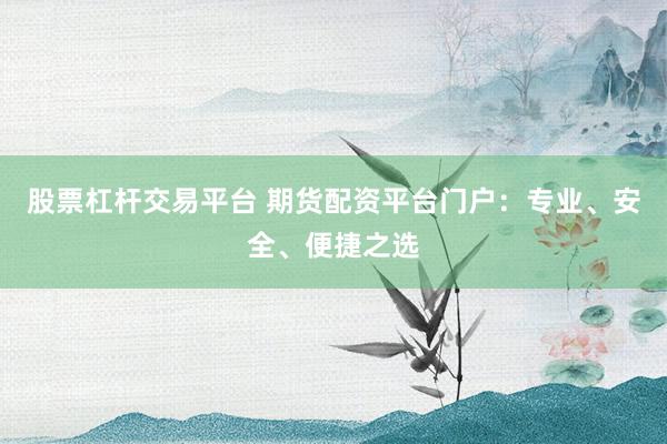 股票杠杆交易平台 期货配资平台门户：专业、安全、便捷之选