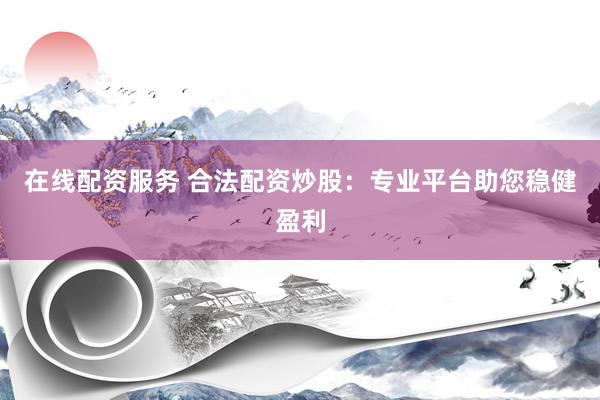 在线配资服务 合法配资炒股：专业平台助您稳健盈利